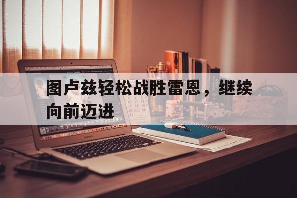 包含图卢兹轻松战胜雷恩，继续向前迈进的词条