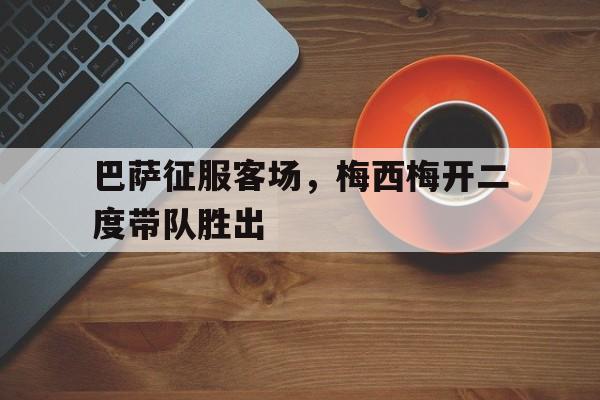 巴萨征服客场，梅西梅开二度带队胜出的简单介绍