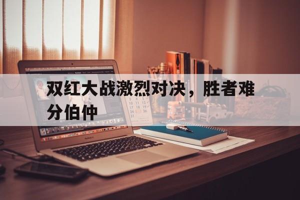 包含双红大战激烈对决，胜者难分伯仲的词条