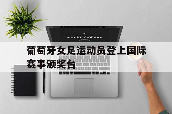 葡萄牙女足运动员登上国际赛事颁奖台